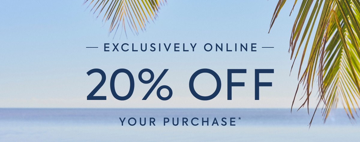 EXCLUSIVELY ONLINE 20% OFF YOUR PURCHASE*