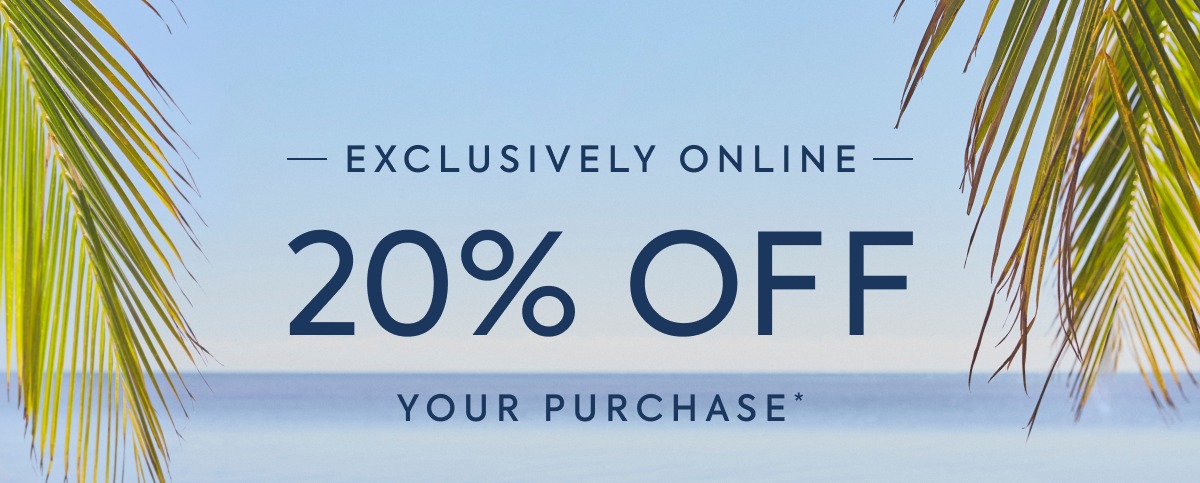 EXCLUSIVELY ONLINE 20% OFF YOUR PURCHASE*